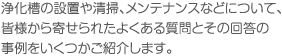 浄化槽の設置や清掃、メンテナンスなどについて、皆様から寄せられたよくある質問とその回答の事例をいくつかご紹介します。